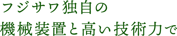 フジサワ独自の機械装置と高い技術力で